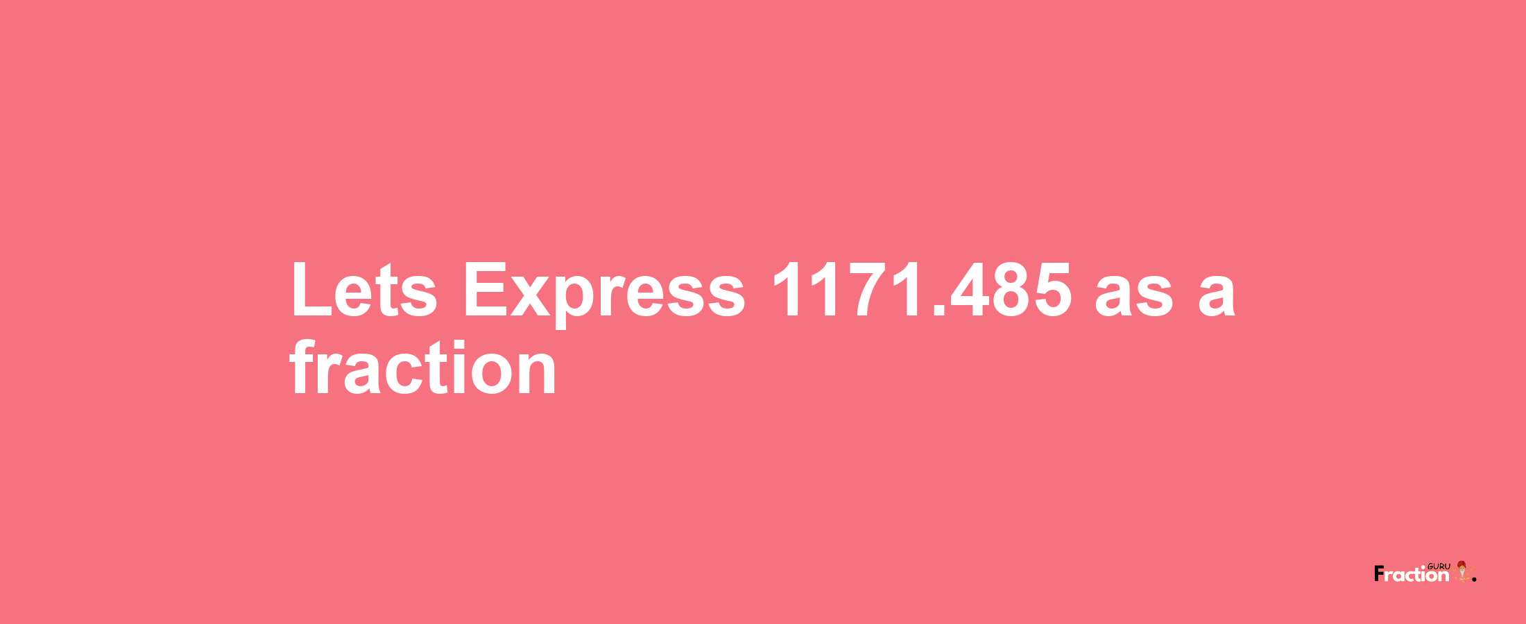 Lets Express 1171.485 as afraction